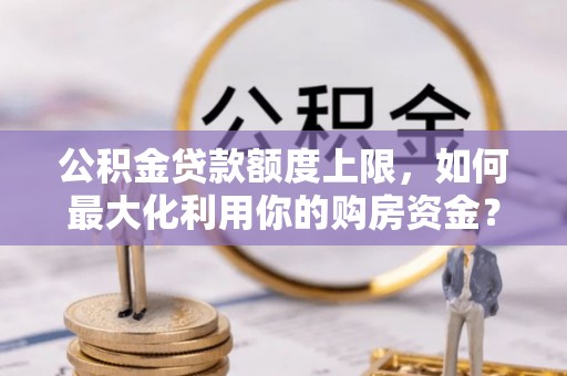 内乡公积金贷款额度上限，如何最大化利用你的购房资金？