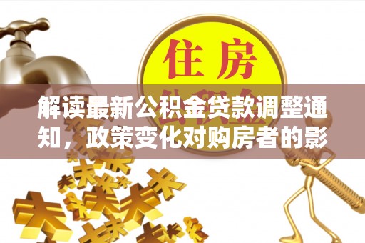 内乡解读最新公积金贷款调整通知，政策变化对购房者的影响