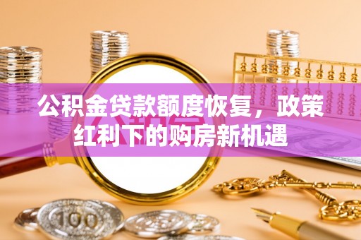 内乡公积金贷款额度恢复，政策红利下的购房新机遇