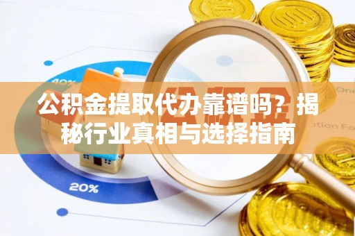 内乡公积金提取代办靠谱吗？揭秘行业真相与选择指南