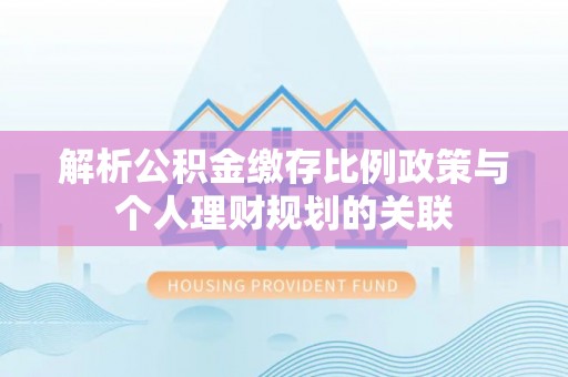内乡解析公积金缴存比例政策与个人理财规划的关联