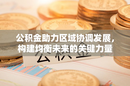 内乡公积金助力区域协调发展，构建均衡未来的关键力量