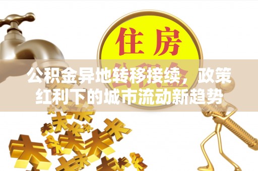 内乡公积金异地转移接续，政策红利下的城市流动新趋势