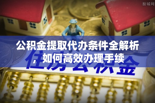 内乡公积金提取代办条件全解析，如何高效办理手续