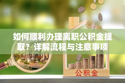 内乡如何顺利办理离职公积金提取？详解流程与注意事项