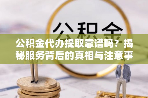 内乡公积金代办提取靠谱吗？揭秘服务背后的真相与注意事项