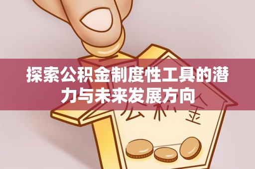 内乡探索公积金制度性工具的潜力与未来发展方向