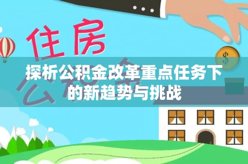 内乡探析公积金改革重点任务下的新趋势与挑战