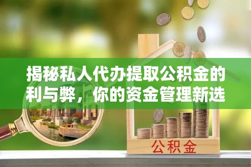 内乡揭秘私人代办提取公积金的利与弊，你的资金管理新选择