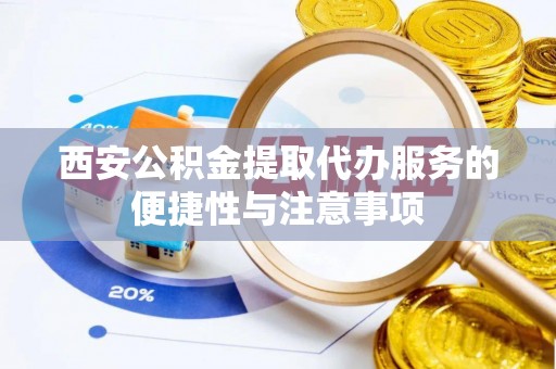 内乡西安公积金提取代办服务的便捷性与注意事项