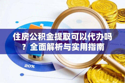 内乡住房公积金提取可以代办吗？全面解析与实用指南