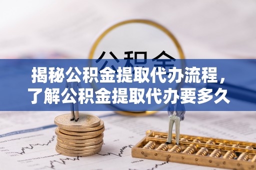 内乡揭秘公积金提取代办流程，了解公积金提取代办要多久的关键因素