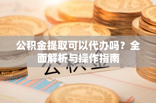内乡公积金提取可以代办吗？全面解析与操作指南