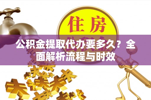 内乡公积金提取代办要多久？全面解析流程与时效