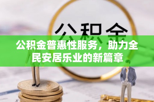 内乡公积金普惠性服务，助力全民安居乐业的新篇章