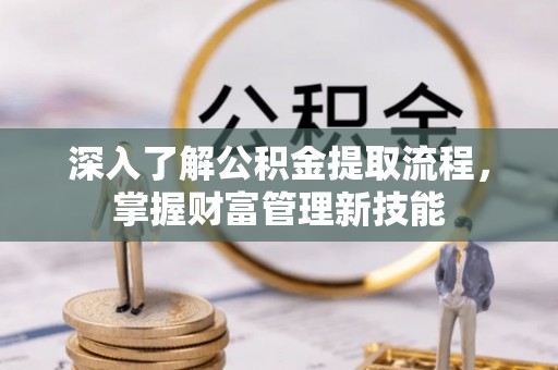 内乡深入了解公积金提取流程，掌握财富管理新技能