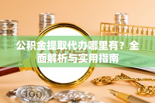 内乡公积金提取代办哪里有？全面解析与实用指南