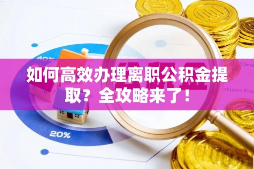 内乡如何高效办理离职公积金提取？全攻略来了！