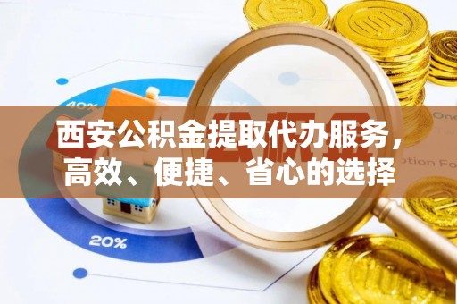 内乡西安公积金提取代办服务，高效、便捷、省心的选择