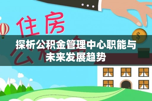 内乡探析公积金管理中心职能与未来发展趋势