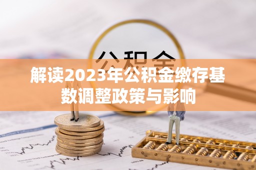 内乡解读2023年公积金缴存基数调整政策与影响