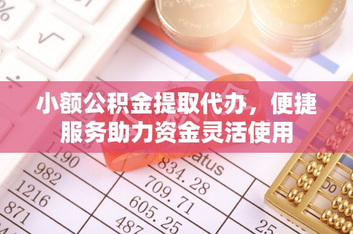 内乡小额公积金提取代办，便捷服务助力资金灵活使用