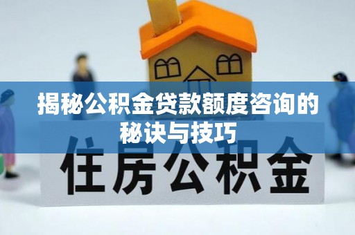 内乡揭秘公积金贷款额度咨询的秘诀与技巧