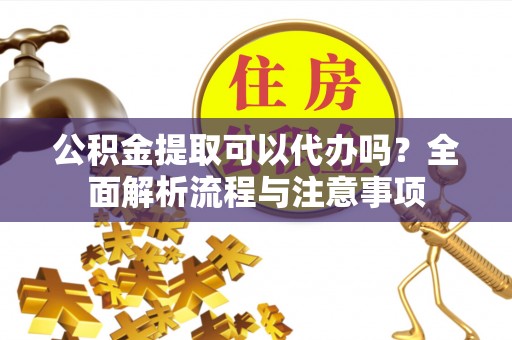 内乡公积金提取可以代办吗？全面解析流程与注意事项