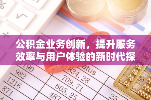 内乡公积金业务创新，提升服务效率与用户体验的新时代探索