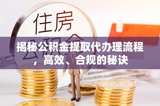 内乡揭秘公积金提取代办理流程，高效、合规的秘诀