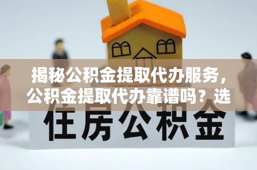 内乡揭秘公积金提取代办服务，公积金提取代办靠谱吗？选择需谨慎