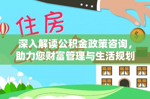 内乡深入解读公积金政策咨询，助力您财富管理与生活规划