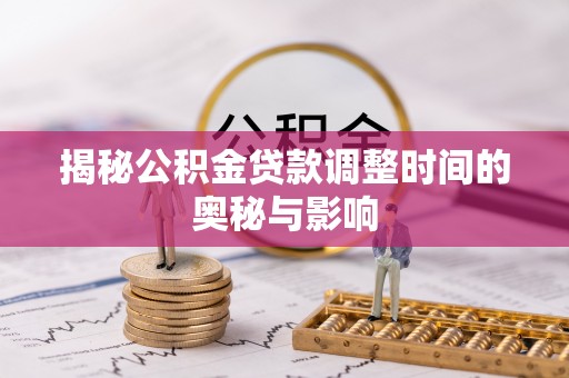 内乡揭秘公积金贷款调整时间的奥秘与影响