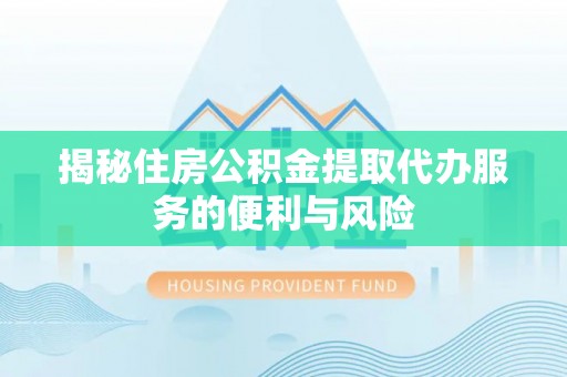 内乡揭秘住房公积金提取代办服务的便利与风险