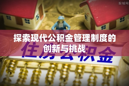 内乡探索现代公积金管理制度的创新与挑战