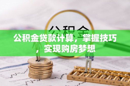 内乡公积金贷款计算，掌握技巧，实现购房梦想