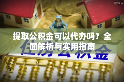 内乡提取公积金可以代办吗？全面解析与实用指南