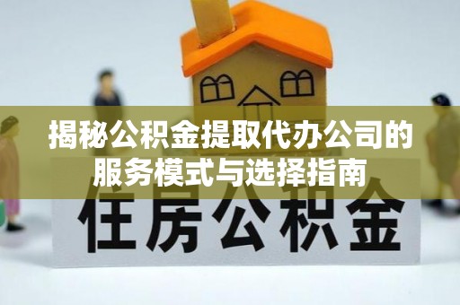 内乡揭秘公积金提取代办公司的服务模式与选择指南