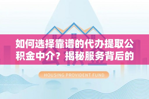内乡如何选择靠谱的代办提取公积金中介？揭秘服务背后的真相
