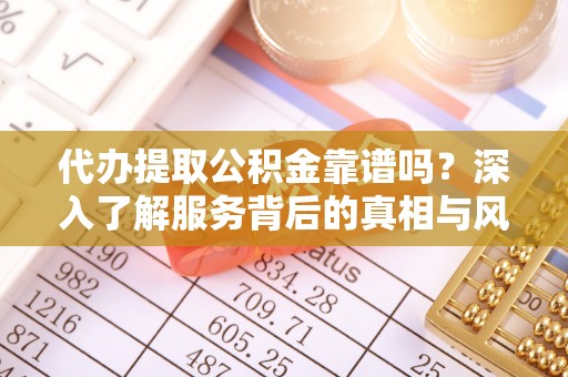 内乡代办提取公积金靠谱吗？深入了解服务背后的真相与风险