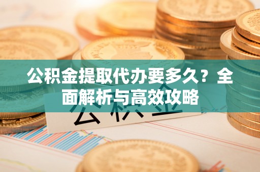 内乡公积金提取代办要多久？全面解析与高效攻略