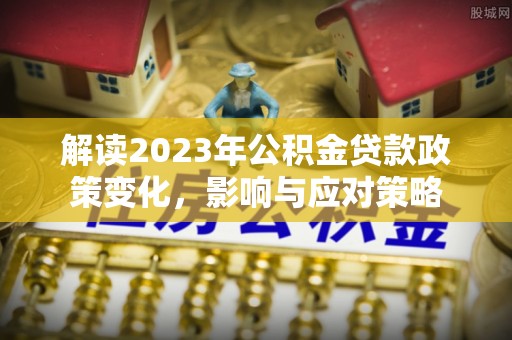 内乡解读2023年公积金贷款政策变化，影响与应对策略