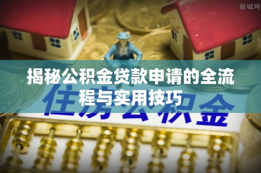 内乡揭秘公积金贷款申请的全流程与实用技巧