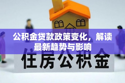 内乡公积金贷款政策变化，解读最新趋势与影响