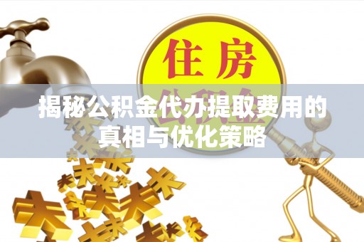 内乡揭秘公积金代办提取费用的真相与优化策略