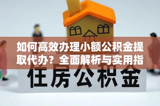 内乡如何高效办理小额公积金提取代办？全面解析与实用指南