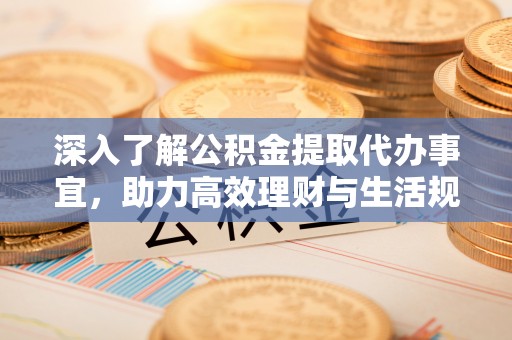 内乡深入了解公积金提取代办事宜，助力高效理财与生活规划
