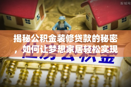 内乡揭秘公积金装修贷款的秘密，如何让梦想家居轻松实现？