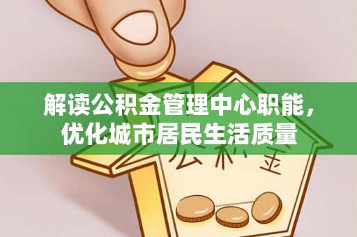 内乡解读公积金管理中心职能，优化城市居民生活质量