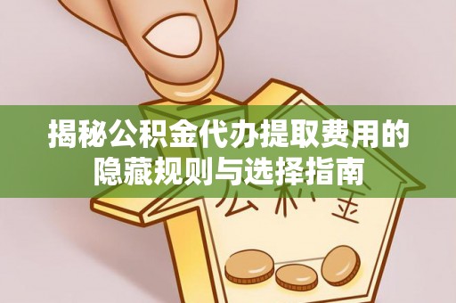 内乡揭秘公积金代办提取费用的隐藏规则与选择指南